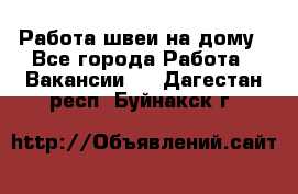 Работа швеи на дому - Все города Работа » Вакансии   . Дагестан респ.,Буйнакск г.